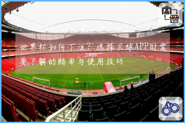 世界杯如何下注？选择买球APP时需要了解的赔率与使用技巧