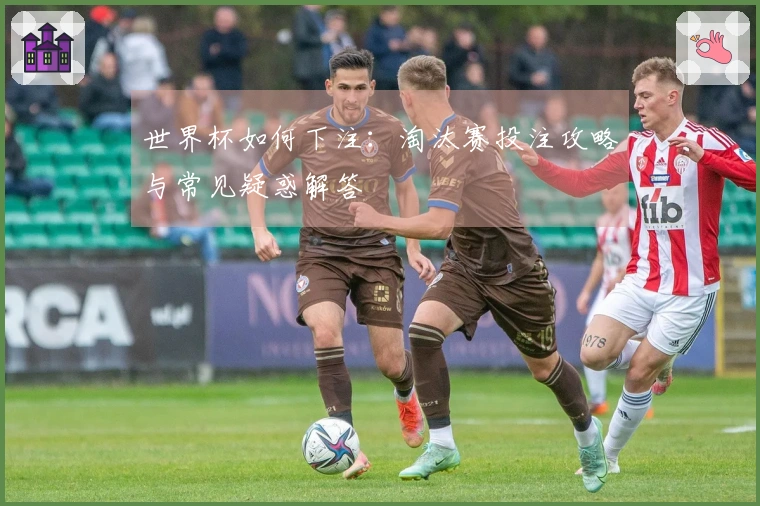 世界杯如何下注：淘汰赛投注攻略与常见疑惑解答
