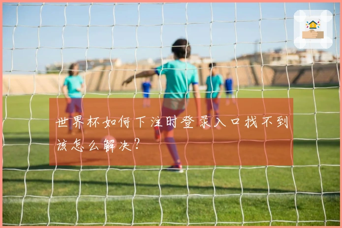 世界杯如何下注时登录入口找不到该怎么解决？
