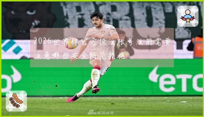 2026世界杯官方投注账号注册需要注意哪些安全防范措施