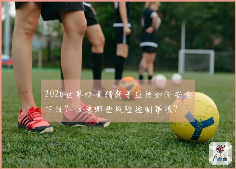 2026世界杯竞猜新手应该如何安全下注？注意哪些风险控制事项？