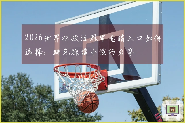 2026世界杯投注冠军竞猜入口如何选择，避免踩雷小技巧分享