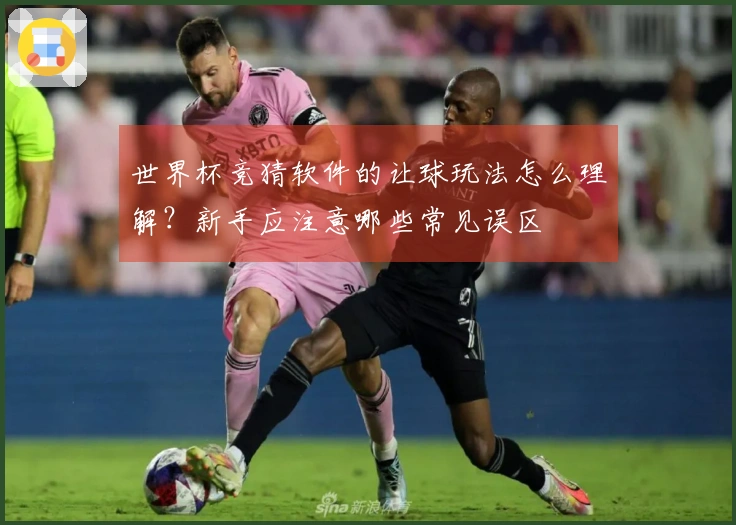 世界杯竞猜软件的让球玩法怎么理解？新手应注意哪些常见误区