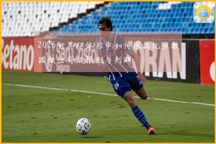2026世界杯体彩中如何根据比分数据做出有效预测与判断