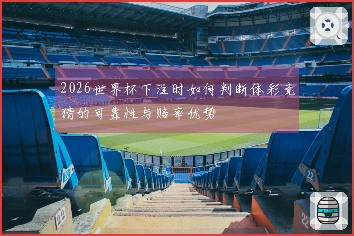 2026世界杯下注时如何判断体彩竞猜的可靠性与赔率优势