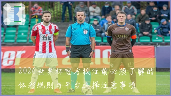 2026世界杯官方投注前必须了解的体彩规则与平台选择注意事项