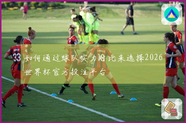 如何通过球队实力对比来选择2026世界杯官方投注平台