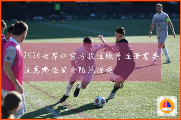 2026世界杯官方投注账号注册需要注意哪些安全防范措施