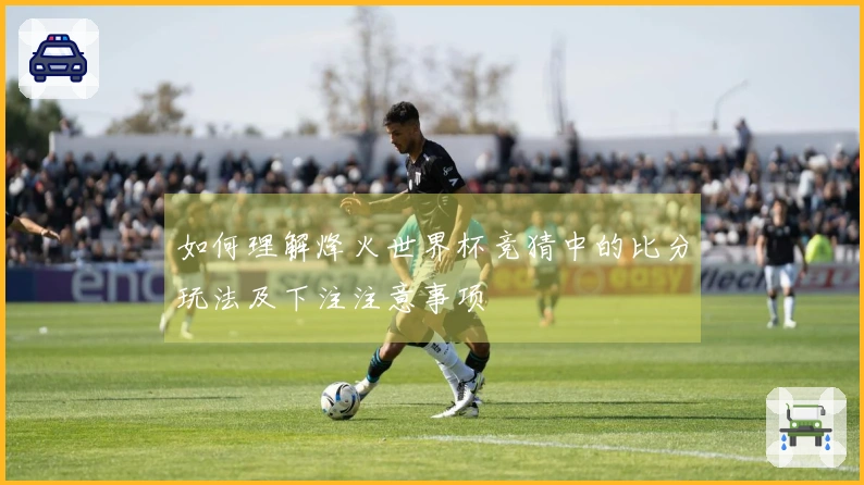 如何理解烽火世界杯竞猜中的比分玩法及下注注意事项