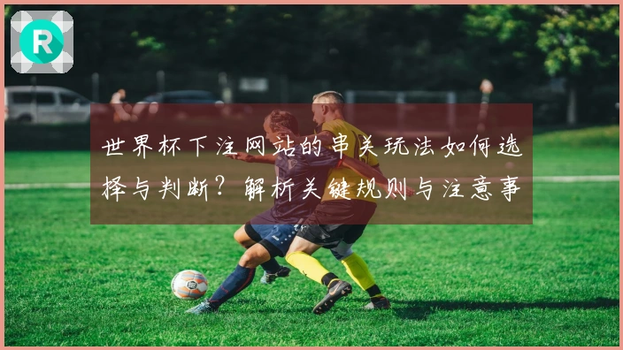 世界杯下注网站的串关玩法如何选择与判断？解析关键规则与注意事项