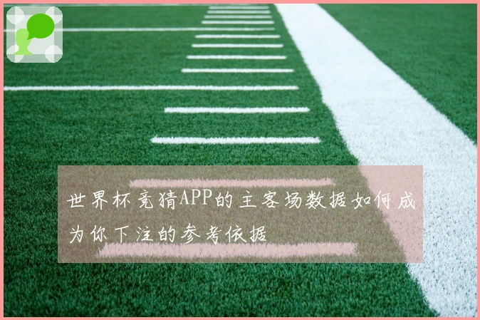 世界杯竞猜APP的主客场数据如何成为你下注的参考依据