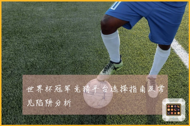 世界杯冠军竞猜平台选择指南及常见陷阱分析