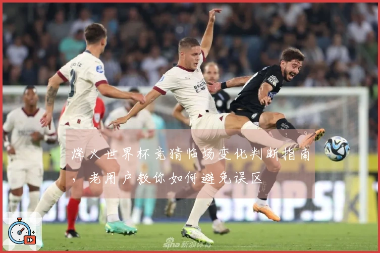 烽火世界杯竞猜临场变化判断指南，老用户教你如何避免误区
