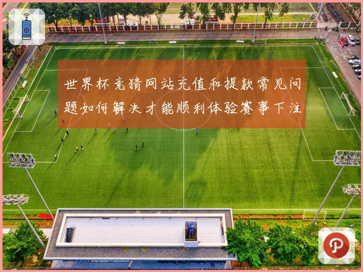 世界杯竞猜网站充值和提款常见问题如何解决才能顺利体验赛事下注？
