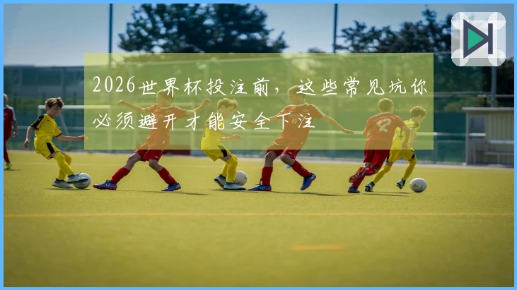 2026世界杯投注前，这些常见坑你必须避开才能安全下注