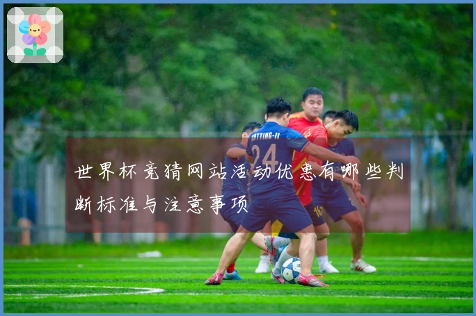 世界杯竞猜网站活动优惠有哪些判断标准与注意事项