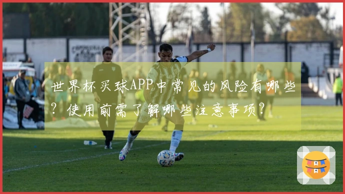 世界杯买球APP中常见的风险有哪些？使用前需了解哪些注意事项？