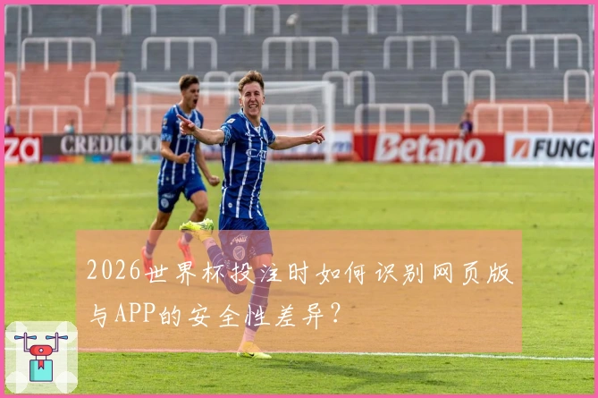 2026世界杯投注时如何识别网页版与APP的安全性差异？