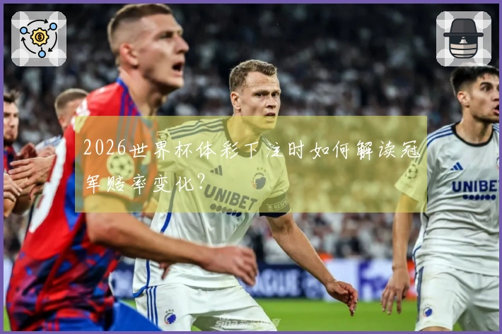 2026世界杯体彩下注时如何解读冠军赔率变化？