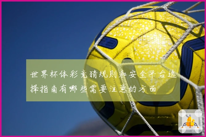 世界杯体彩竞猜规则和安全平台选择指南有哪些需要注意的方面