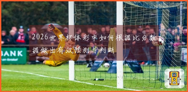 2026世界杯体彩中如何根据比分数据做出有效预测与判断