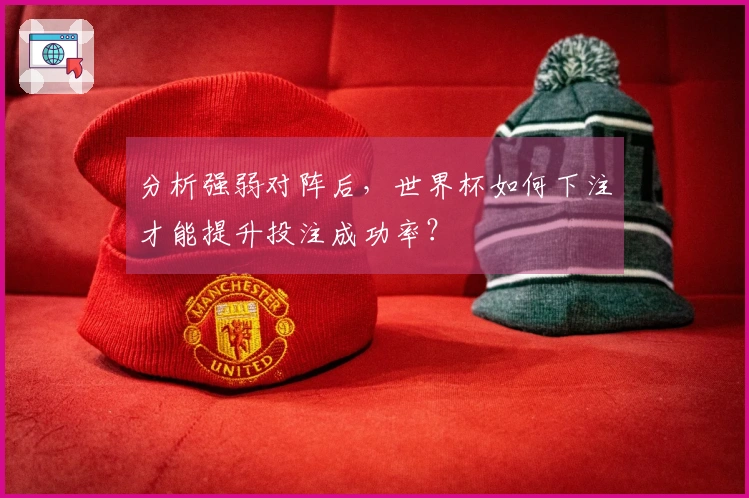 分析强弱对阵后，世界杯如何下注才能提升投注成功率？