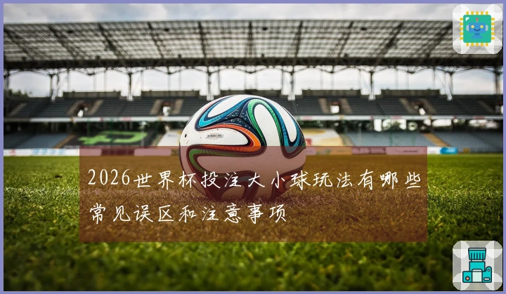 2026世界杯投注大小球玩法有哪些常见误区和注意事项