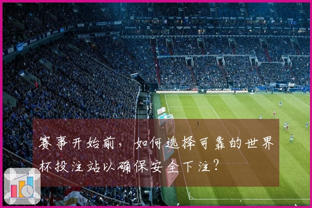 赛事开始前，如何选择可靠的世界杯投注站以确保安全下注？