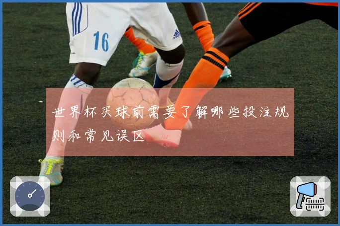 世界杯买球前需要了解哪些投注规则和常见误区