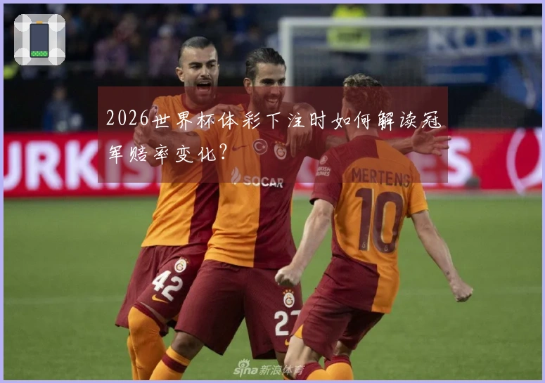 2026世界杯体彩下注时如何解读冠军赔率变化？