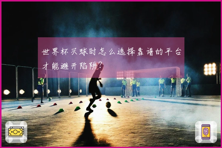 世界杯买球时怎么选择靠谱的平台才能避开陷阱？