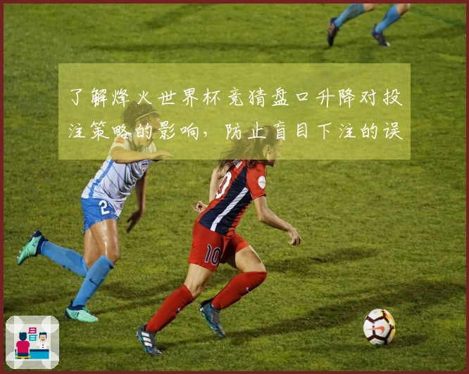 了解烽火世界杯竞猜盘口升降对投注策略的影响，防止盲目下注的误区和建议