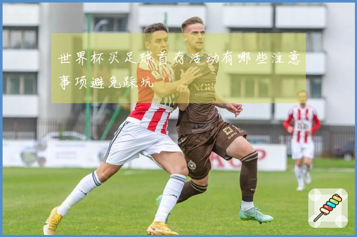 世界杯买足球首存活动有哪些注意事项避免踩坑