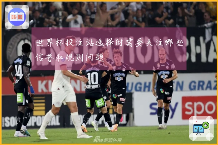 世界杯投注站选择时需要关注哪些信誉和规则问题