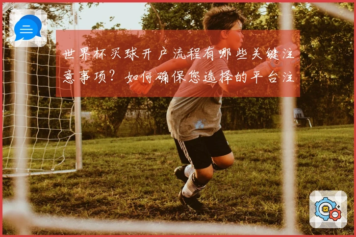 世界杯买球开户流程有哪些关键注意事项？如何确保您选择的平台注册安全？