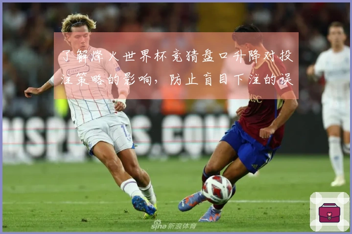 了解烽火世界杯竞猜盘口升降对投注策略的影响，防止盲目下注的误区和建议
