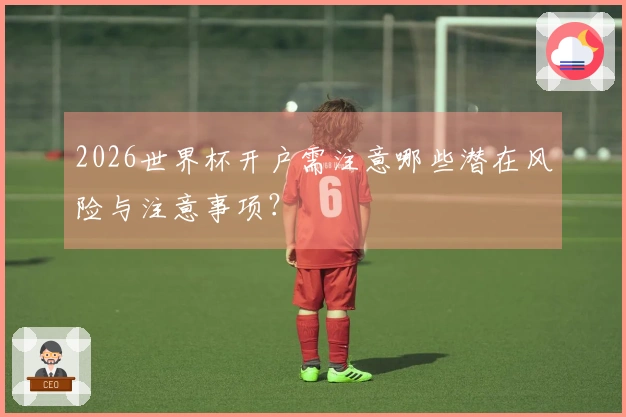 2026世界杯开户需注意哪些潜在风险与注意事项？