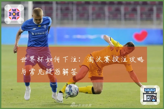 世界杯如何下注：淘汰赛投注攻略与常见疑惑解答