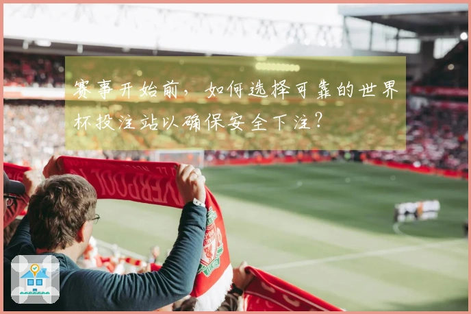 赛事开始前，如何选择可靠的世界杯投注站以确保安全下注？