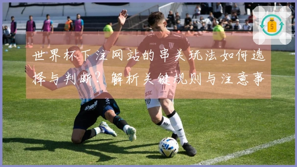 世界杯下注网站的串关玩法如何选择与判断？解析关键规则与注意事项