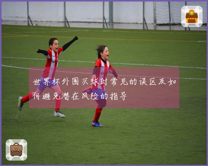 世界杯外围买球时常见的误区及如何避免潜在风险的指导