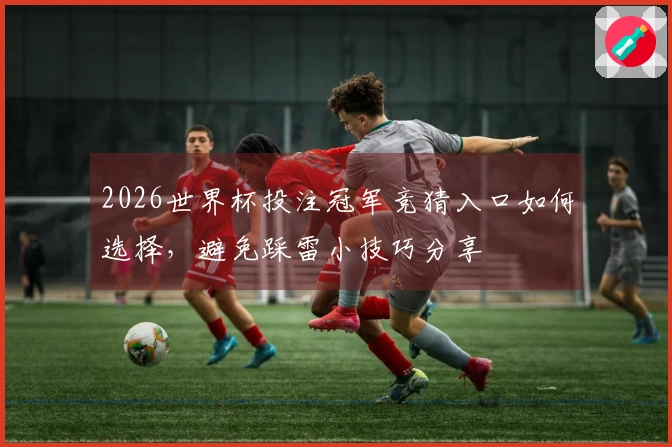 2026世界杯投注冠军竞猜入口如何选择，避免踩雷小技巧分享