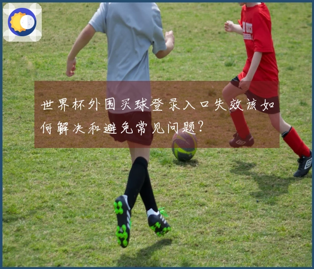 世界杯外围买球登录入口失效该如何解决和避免常见问题？
