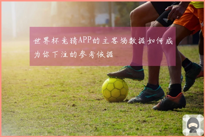 世界杯竞猜APP的主客场数据如何成为你下注的参考依据